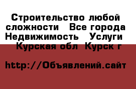 Строительство любой сложности - Все города Недвижимость » Услуги   . Курская обл.,Курск г.